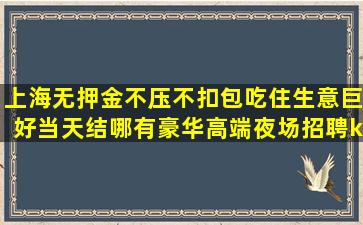 上海无押金不压不扣包吃住生意巨好当天结哪有豪华高端夜场招聘k